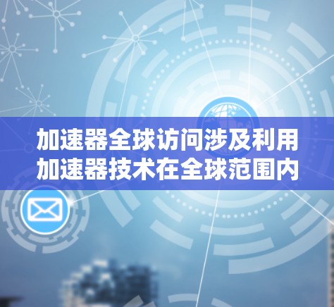 加速器全球访问涉及利用加速器技术在全球范围内实现数据传输和内容分发，以提高访问速度和效率。以下是对此的详细分析