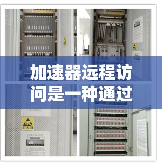 加速器远程访问是一种通过加速器技术来优化远程数据访问的方法，旨在提高数据传输效率和性能。以下是对加速器远程访问的详细分析