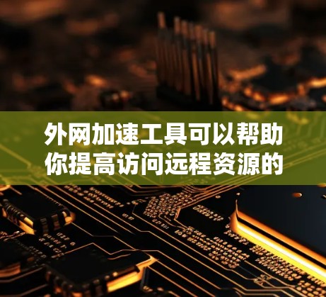 外网加速工具可以帮助你提高访问远程资源的速度和稳定性，常见的工具和技术包括