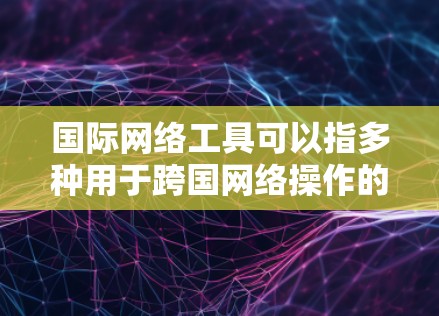 国际网络工具可以指多种用于跨国网络操作的工具和技术。以下是一些常见的国际网络工具及其用途 国际网络工具可以指多种用于跨国网络操作的工具和技术。以下是一些常见的国际网络工具及其用途