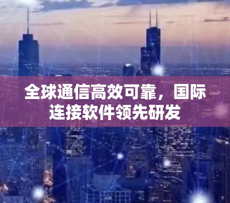 全球通信高效可靠，国际连接软件领先研发