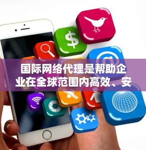 国际网络代理是帮助企业在全球范围内高效、安全地进行网络数据传输的关键服务。以下是对国际网络代理的详细分析