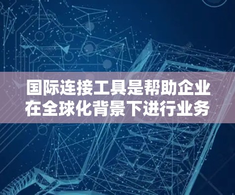 国际连接工具是帮助企业在全球化背景下进行业务合作的关键资产，涵盖支付、物流、信息交流、法律合规等多个方面。以下是对这些工具的详细分类和总结