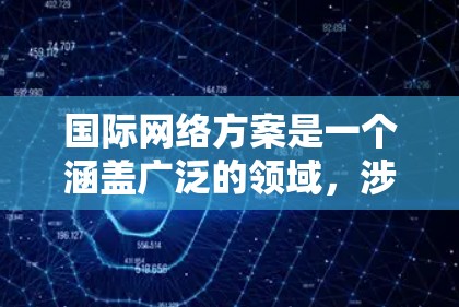 国际网络方案是一个涵盖广泛的领域，涉及技术、政策、治理和多个方面的综合应用。以下是一些关键点和解释，帮助理解国际网络方案的复杂性和重要性
