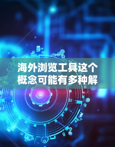 海外浏览工具这个概念可能有多种解释，具体取决于你的需求。以下是一些常见的海外浏览工具和资源，帮助你更好地访问和理解海外内容