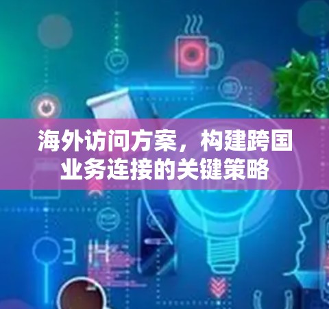 海外访问方案，构建跨国业务连接的关键策略