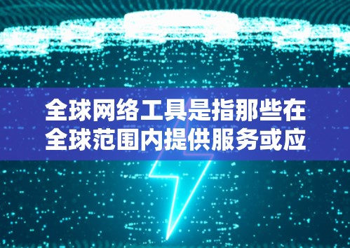 全球网络工具是指那些在全球范围内提供服务或应用的网络相关技术和平台。这些工具不仅改变了信息的传播方式，还促进了全球化进程。以下是对全球网络工具的详细分析