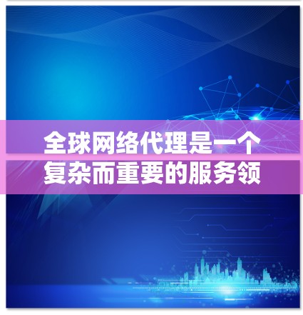 全球网络代理是一个复杂而重要的服务领域，涉及多个方面，包括国际互联网连接、数据中心管理、云服务支持、网络安全防护、内容分发和优化等。以下是对该领域的详细分析和总结