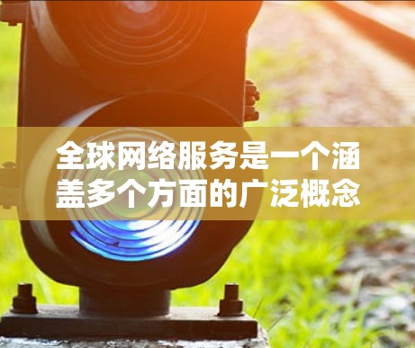全球网络服务是一个涵盖多个方面的广泛概念，涉及技术、经济、社会和政治等多个层面。以下是对全球网络服务的详细分析