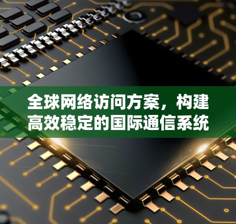 全球网络访问方案，构建高效稳定的国际通信系统