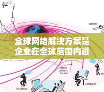 全球网络解决方案是企业在全球范围内进行数据传输、存储和计算的基础设施和服务集合。以下是对全球网络解决方案的详细分析和总结