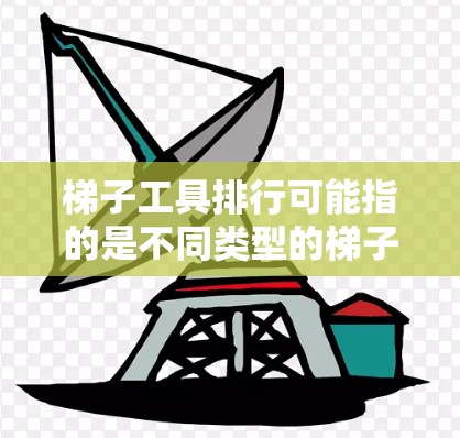 梯子工具排行可能指的是不同类型的梯子工具在市场上的排名或推荐。然而，具体的排行可能会因用途、品牌、预算等因素而有所不同。以下是一些常见的梯子工具及其特点，供你参考