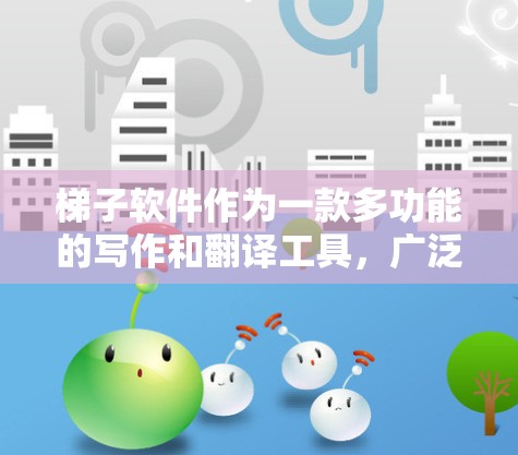 梯子软件作为一款多功能的写作和翻译工具，广泛应用于学术研究、商业文档和创意写作等多个领域。以下是对梯子软件的详细测评，帮助用户更好地了解其功能和适用场景