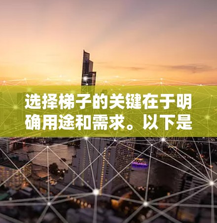 选择梯子的关键在于明确用途和需求。以下是基于不同使用场景的梯子选择建议 选择梯子的关键在于明确用途和需求。以下是基于不同使用场景的梯子选择建议