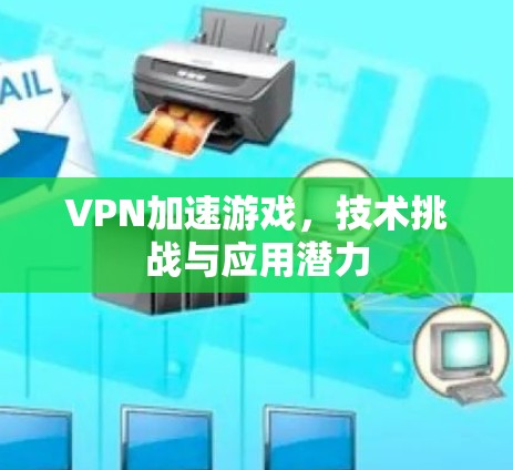 VPN加速游戏，技术挑战与应用潜力