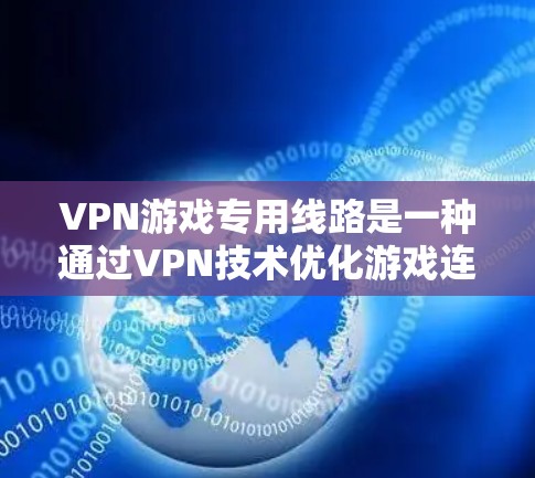 VPN游戏专用线路是一种通过VPN技术优化游戏连接的方法，旨在提升游戏体验。以下是对VPN游戏专用线路的详细总结