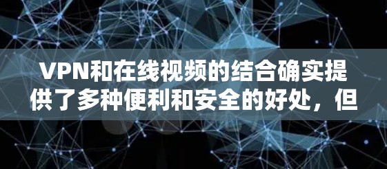 VPN和在线视频的结合确实提供了多种便利和安全的好处，但也伴随着一些挑战。以下是对VPN与在线视频关系的详细分析
