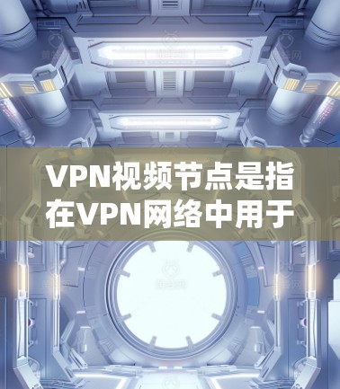 VPN视频节点是指在VPN网络中用于分发或观看视频内容的服务器或节点。以下是关于VPN视频节点的详细分步说明