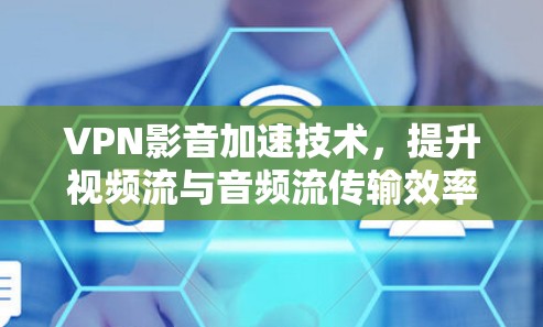 VPN影音加速技术，提升视频流与音频流传输效率的解决方案