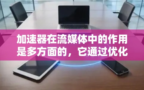 加速器在流媒体中的作用是多方面的，它通过优化数据传输路径、提高带宽利用率、减少延迟等多种方式，显著提升了流媒体服务的性能和用户体验。以下是加速器在流媒体中的主要作用