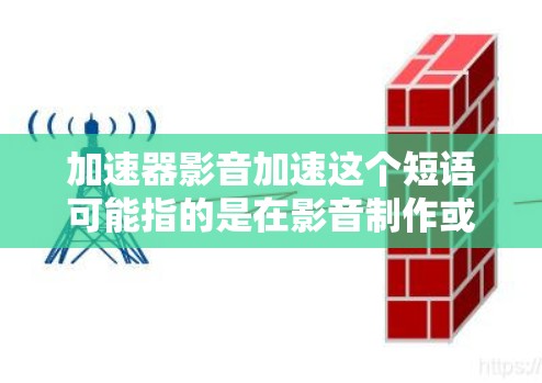 加速器影音加速这个短语可能指的是在影音制作或处理过程中使用加速器来优化性能或加快速度。以下是一些可能的解释和应用场景