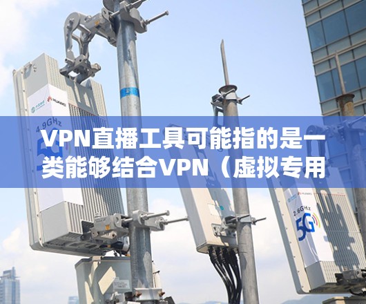 VPN直播工具可能指的是一类能够结合VPN（虚拟专用网络）和直播功能的工具，通常用于保护隐私或安全的同时进行实时视频传输。以下是一些可能的VPN直播工具或相关工具的推荐