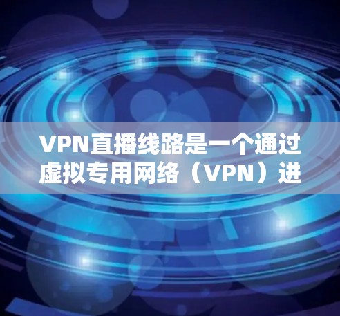 VPN直播线路是一个通过虚拟专用网络（VPN）进行直播的解决方案，旨在为直播内容提供安全、隐私保护以及跨地区传输的能力。以下是关于VPN直播线路的详细说明