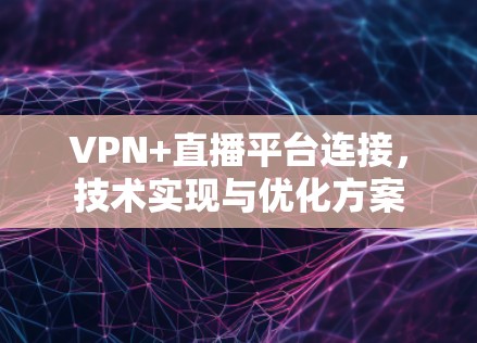 VPN+直播平台连接，技术实现与优化方案