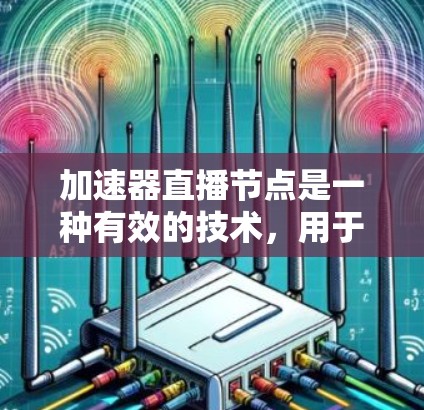 加速器直播节点是一种有效的技术，用于优化视频流的传输和播放过程，特别适用于带宽有限或网络环境复杂的场景。以下是对加速器直播节点的详细解释