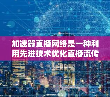 加速器直播网络是一种利用先进技术优化直播流传输效率和观看体验的解决方案。以下是对其的详细分析