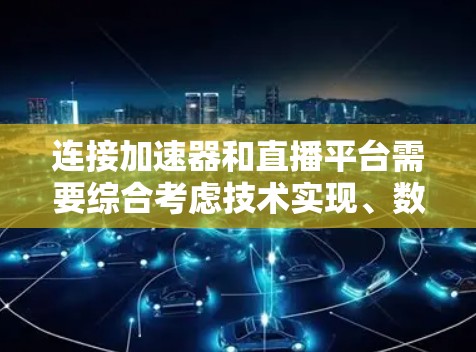 连接加速器和直播平台需要综合考虑技术实现、数据处理、安全性和监控等多个方面。以下是详细的步骤指南