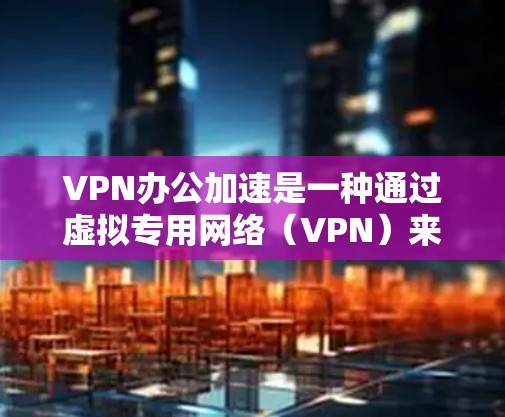 VPN办公加速是一种通过虚拟专用网络（VPN）来提升办公网络速度和稳定性的技术，特别适用于远程办公或本地网络性能不足的情况。以下是对VPN办公加速的详细分析