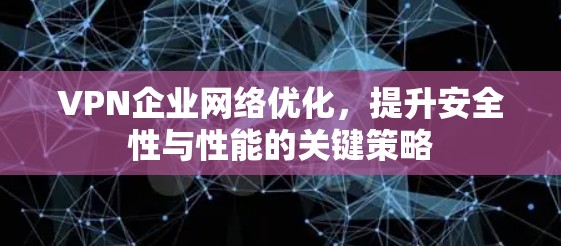 VPN企业网络优化,提升安全性与性能的关键策略 VPN企业网络优化,提升安全性与性能的关键策略