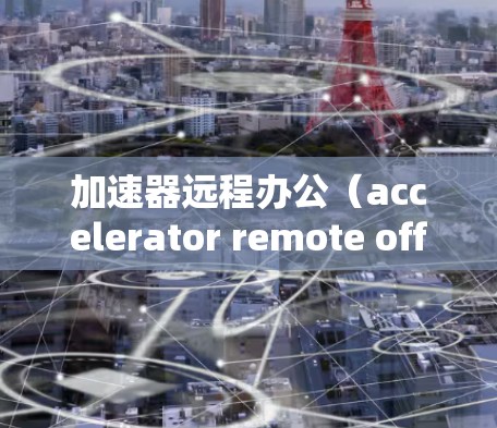 加速器远程办公（accelerator remote office）通常指的是在远程办公环境中使用网络加速器来优化网络性能，减少延迟，提高数据传输速度。以下是一些关于加速器远程办公的关键点和建议