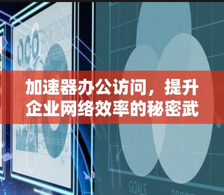 加速器办公访问，提升企业网络效率的秘密武器