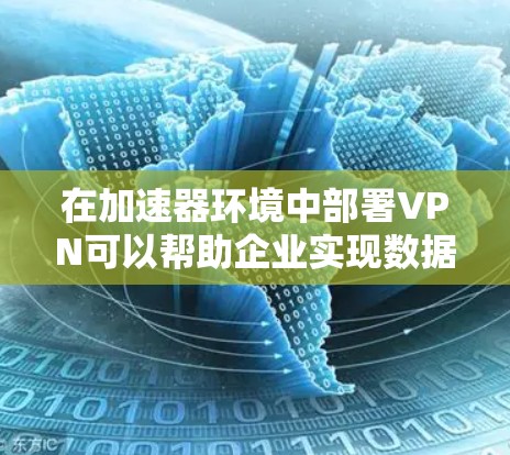 在加速器环境中部署VPN可以帮助企业实现数据加速、安全连接以及多地骨干部署等多种目标。以下是关于加速器企业VPN的一些关键点和建议