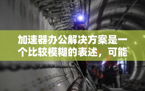 加速器办公解决方案是一个比较模糊的表述，可能有多种解释。以下是一些可能的解释和相关解决方案