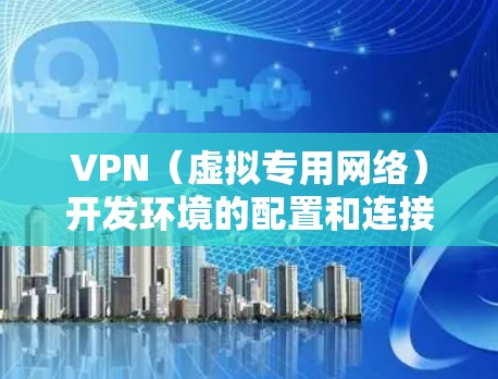 VPN（虚拟专用网络）开发环境的配置和连接涉及多个步骤和工具，以下是详细的指南