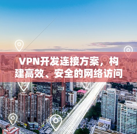 VPN开发连接方案，构建高效、安全的网络访问