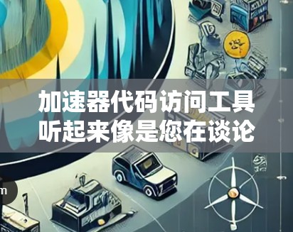 加速器代码访问工具听起来像是您在谈论一种能够加速代码执行或优化代码访问的工具。以下是一些可能的工具和方法，帮助您分析和优化代码的访问性能