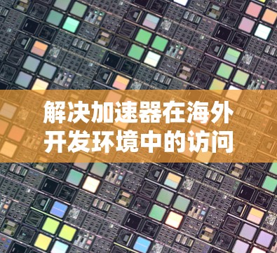 解决加速器在海外开发环境中的访问问题需要综合考虑网络、数据安全、环境配置、版本控制、性能优化和团队协作等多个方面。以下是逐步解决方案
