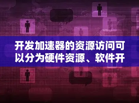 开发加速器的资源访问可以分为硬件资源、软件开发、框架和库以及性能优化几个方面。以下是分步骤的解决方案 开发加速器的资源访问可以分为硬件资源、软件开发、框架和库以及性能优化几个方面。以下是分步骤的解决方案