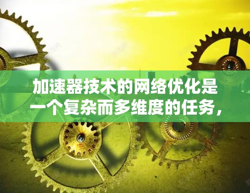 加速器技术的网络优化是一个复杂而多维度的任务,涉及从架构设计到硬件选择,从协议优化到数据传输策略的多个方面。以下是对加速器网络优化的详细分析和建议 加速器技术的网络优化是一个复杂而多维度的任务,涉及从架构设计到硬件选择,从协议优化到数据传输策略的多个方面。以下是对加速器网络优化的详细分析和建议