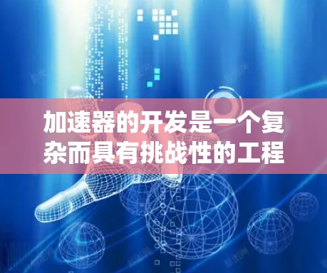 加速器的开发是一个复杂而具有挑战性的工程，需要系统地规划和实施各个阶段。以下是加速器开发的主要步骤和注意事项