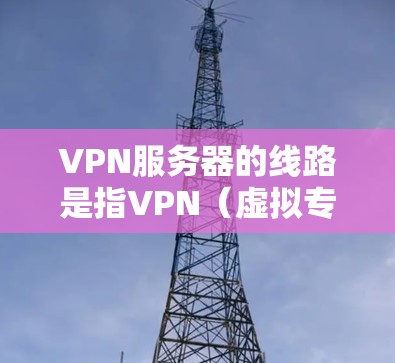 VPN服务器的线路是指VPN（虚拟专用网络）服务器如何与客户端或其他服务器之间进行通信的网络路径。VPN服务器通常用于提供安全、匿名和加密的网络连接，常见于企业、个人用户或需要保护隐私的用户