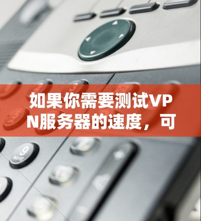 如果你需要测试VPN服务器的速度，可以按照以下步骤进行