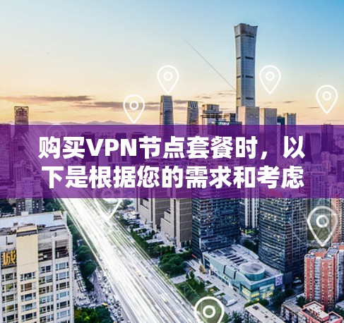 购买VPN节点套餐时，以下是根据您的需求和考虑因素整理的步骤和建议