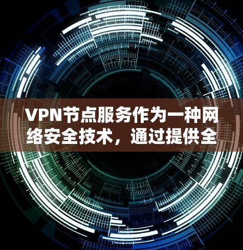 VPN节点服务作为一种网络安全技术，通过提供全球分布的服务器（节点）为用户提供安全、匿名和跨地理限制的网络访问。以下是对VPN节点服务的详细分析和总结