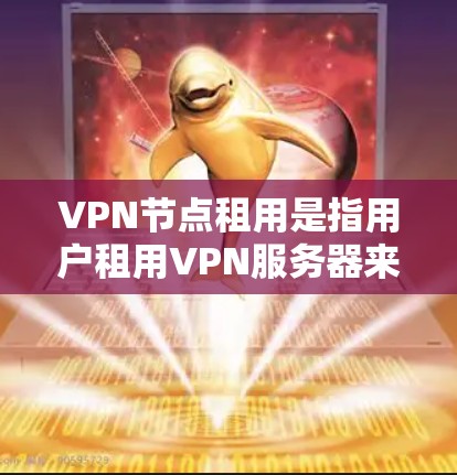 VPN节点租用是指用户租用VPN服务器来提供虚拟专用网络服务。以下是关于租用VPN节点的一些要点