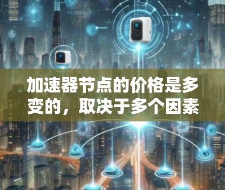 加速器节点的价格是多变的，取决于多个因素。以下是一些关键因素和价格范围的参考信息